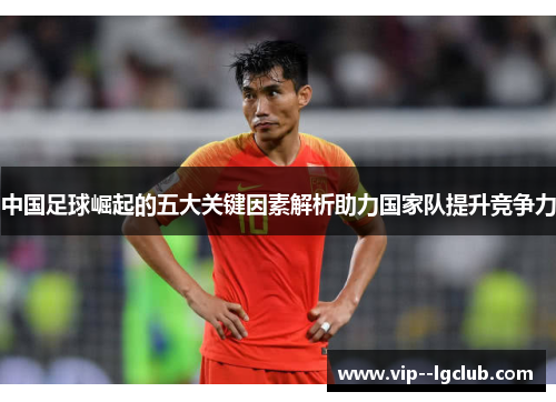 中国足球崛起的五大关键因素解析助力国家队提升竞争力