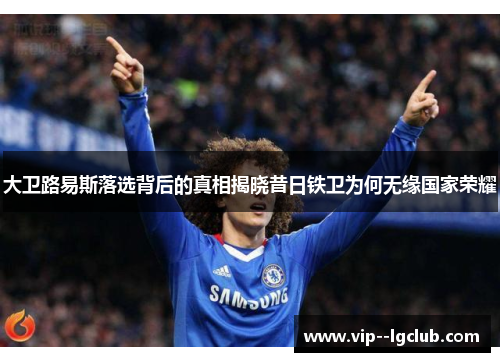 大卫路易斯落选背后的真相揭晓昔日铁卫为何无缘国家荣耀