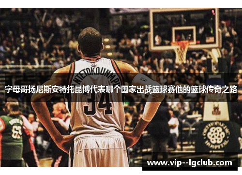 字母哥扬尼斯安特托昆博代表哪个国家出战篮球赛他的篮球传奇之路