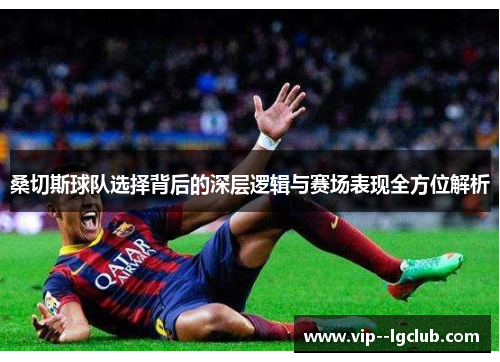 桑切斯球队选择背后的深层逻辑与赛场表现全方位解析
