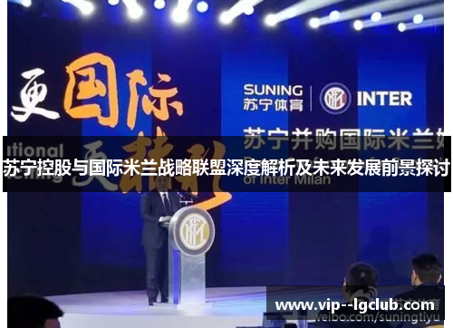 苏宁控股与国际米兰战略联盟深度解析及未来发展前景探讨