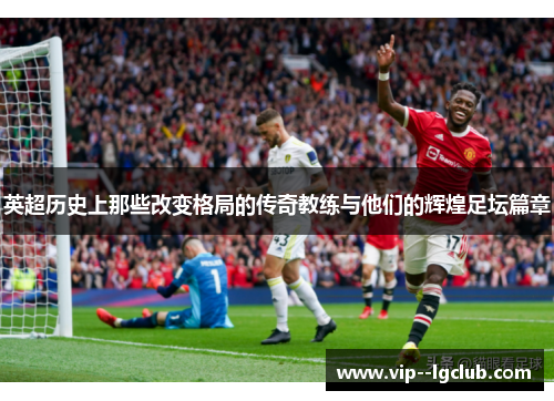 英超历史上那些改变格局的传奇教练与他们的辉煌足坛篇章