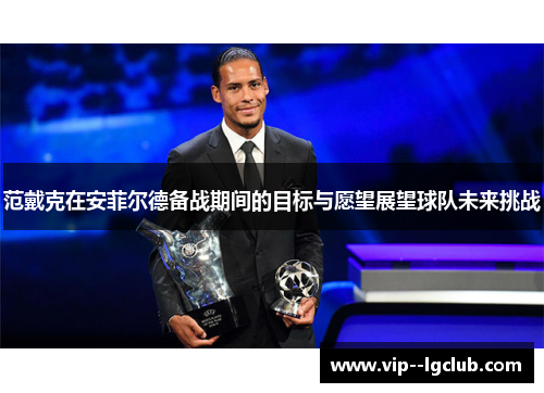 范戴克在安菲尔德备战期间的目标与愿望展望球队未来挑战