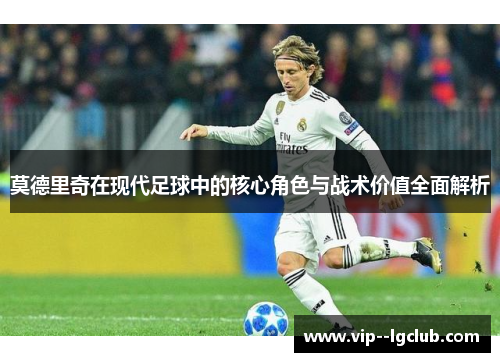 莫德里奇在现代足球中的核心角色与战术价值全面解析