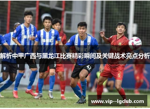 解析中甲广西与黑龙江比赛精彩瞬间及关键战术亮点分析