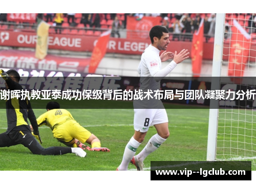 谢晖执教亚泰成功保级背后的战术布局与团队凝聚力分析