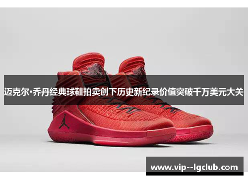 迈克尔·乔丹经典球鞋拍卖创下历史新纪录价值突破千万美元大关