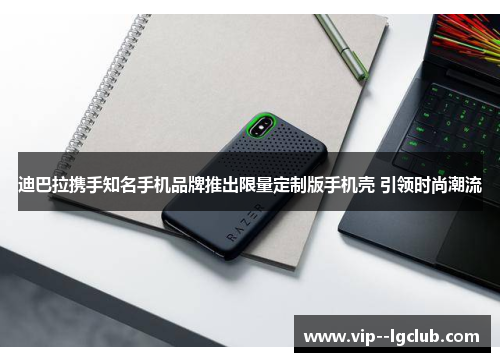 迪巴拉携手知名手机品牌推出限量定制版手机壳 引领时尚潮流