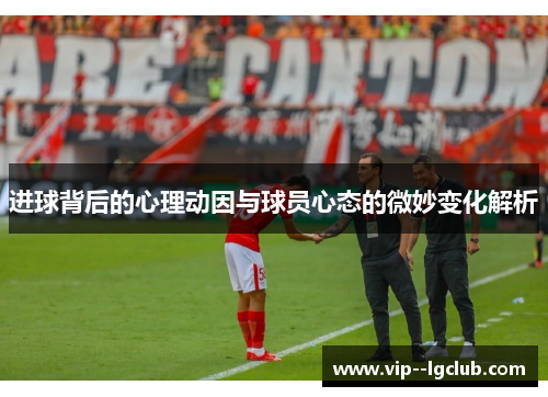 进球背后的心理动因与球员心态的微妙变化解析