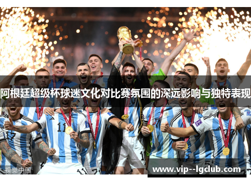 阿根廷超级杯球迷文化对比赛氛围的深远影响与独特表现