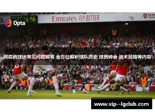 阿森纳球迷常见问题解答 全方位解析球队历史 球员转会 战术风格等内容