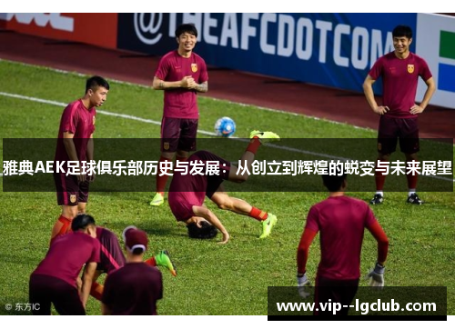 雅典AEK足球俱乐部历史与发展：从创立到辉煌的蜕变与未来展望