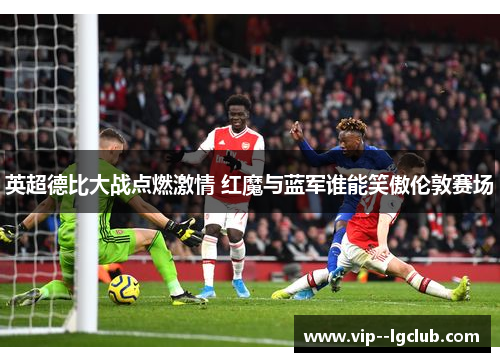 英超德比大战点燃激情 红魔与蓝军谁能笑傲伦敦赛场