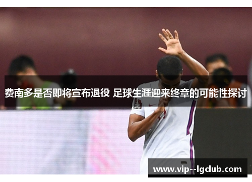 费南多是否即将宣布退役 足球生涯迎来终章的可能性探讨