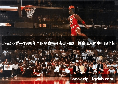 迈克尔·乔丹1998年全明星赛精彩表现回顾：传奇飞人再度征服全场