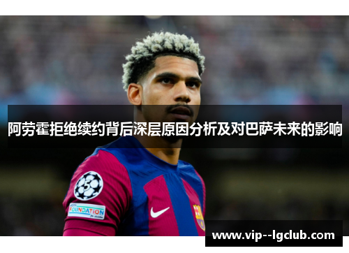 阿劳霍拒绝续约背后深层原因分析及对巴萨未来的影响