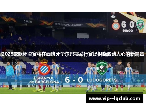 2025欧联杯决赛将在西班牙毕尔巴鄂举行赛场揭晓激动人心的新篇章