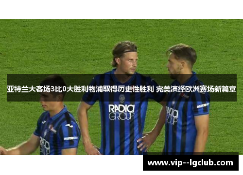 亚特兰大客场3比0大胜利物浦取得历史性胜利 完美演绎欧洲赛场新篇章