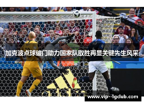 加克波点球破门助力国家队取胜再显关键先生风采