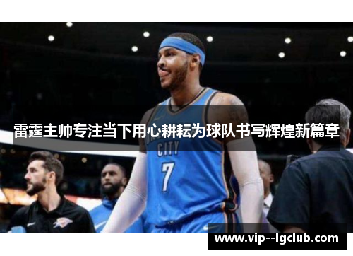 雷霆主帅专注当下用心耕耘为球队书写辉煌新篇章