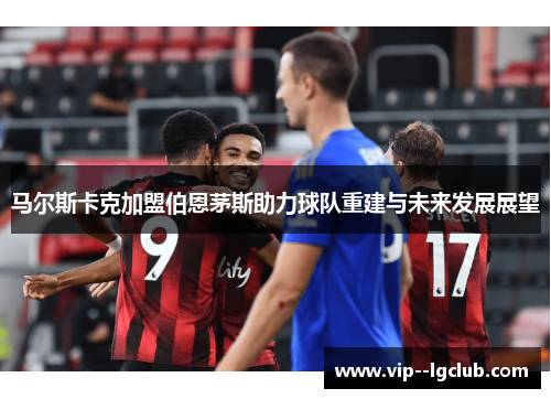 马尔斯卡克加盟伯恩茅斯助力球队重建与未来发展展望