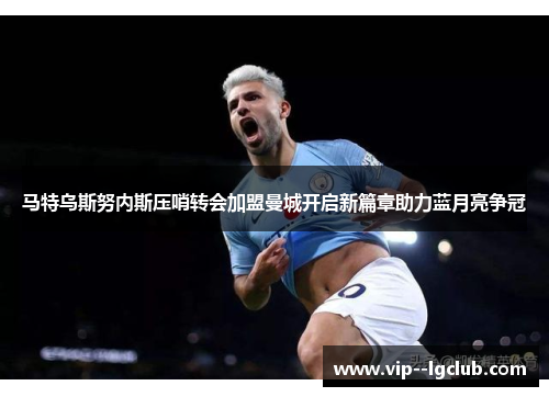 马特乌斯努内斯压哨转会加盟曼城开启新篇章助力蓝月亮争冠